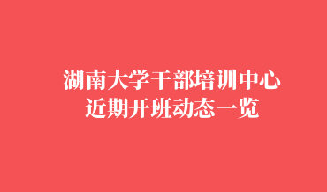 湖南大学干部培训中心近期三月第四周开班动态一览